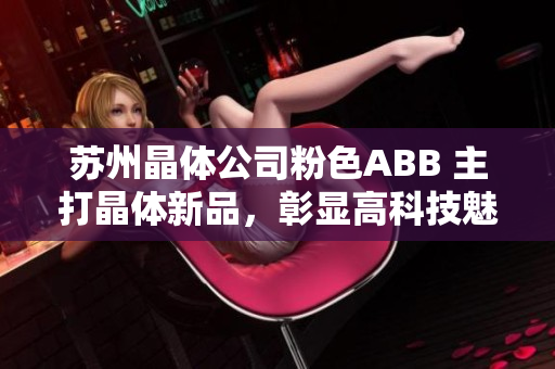 苏州晶体公司粉色ABB 主打晶体新品，彰显高科技魅力