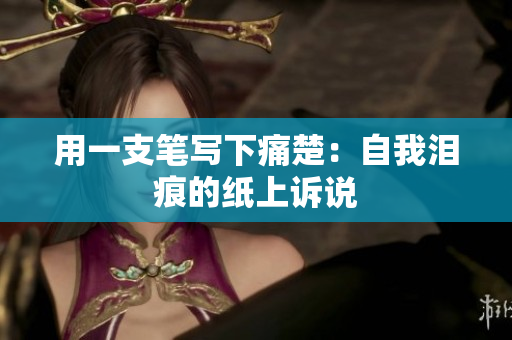 用一支笔写下痛楚：自我泪痕的纸上诉说