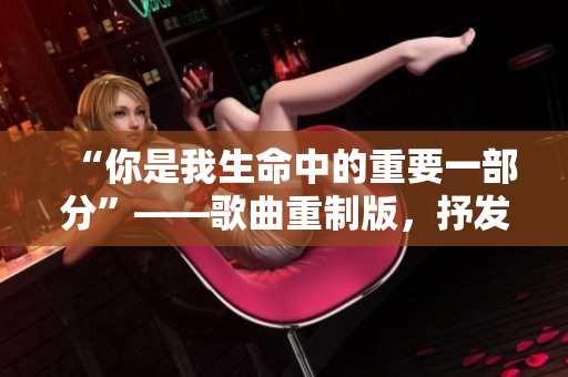 “你是我生命中的重要一部分”——歌曲重制版，抒发母子之情