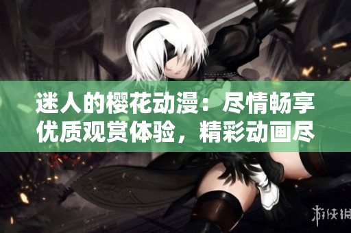 迷人的樱花动漫：尽情畅享优质观赏体验，精彩动画尽在官方网站