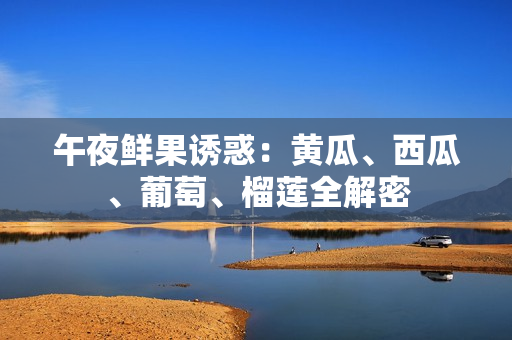 午夜鲜果诱惑：黄瓜、西瓜、葡萄、榴莲全解密