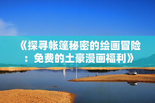 《探寻帐篷秘密的绘画冒险：免费的土豪漫画福利》