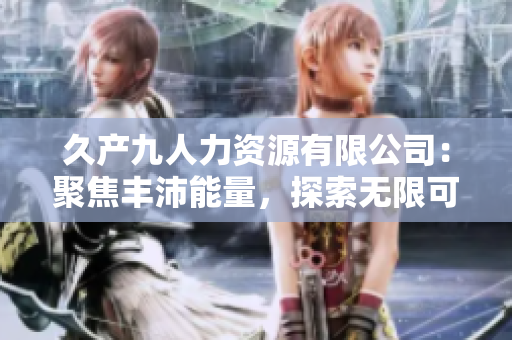 久产九人力资源有限公司：聚焦丰沛能量，探索无限可能