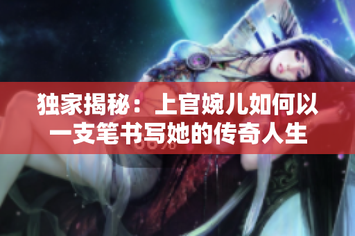 独家揭秘：上官婉儿如何以一支笔书写她的传奇人生