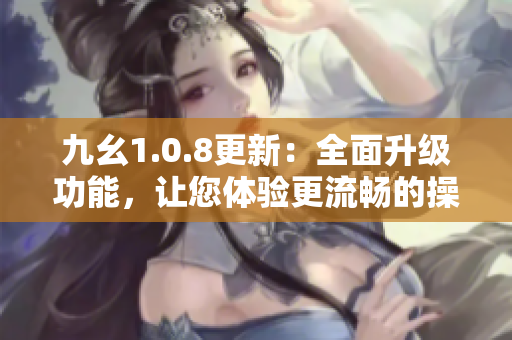 九幺1.0.8更新：全面升级功能，让您体验更流畅的操作