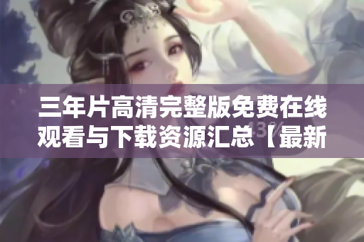 三年片高清完整版免费在线观看与下载资源汇总【最新更新】