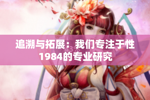 追溯与拓展：我们专注于性1984的专业研究