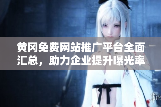 黄冈免费网站推广平台全面汇总，助力企业提升曝光率