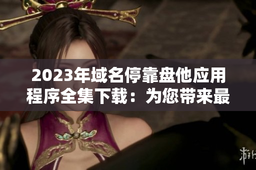 2023年域名停靠盘他应用程序全集下载：为您带来最全面的资源汇总
