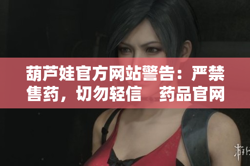 葫芦娃官方网站警告：严禁售药，切勿轻信　药品官网，遵循法规正道