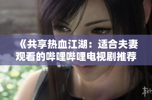 《共享热血江湖：适合夫妻观看的哔哩哔哩电视剧推荐》
