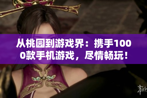 从桃园到游戏界：携手1000款手机游戏，尽情畅玩！