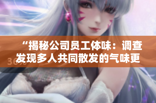 “揭秘公司员工体味：调查发现多人共同散发的气味更为浓重”