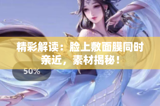 精彩解读：脸上敷面膜同时亲近，素材揭秘！