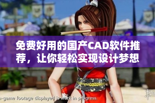 免费好用的国产CAD软件推荐，让你轻松实现设计梦想