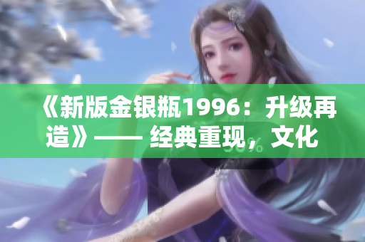 《新版金银瓶1996：升级再造》—— 经典重现，文化再现辉煌。