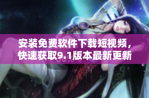 安装免费软件下载短视频，快速获取9.1版本最新更新