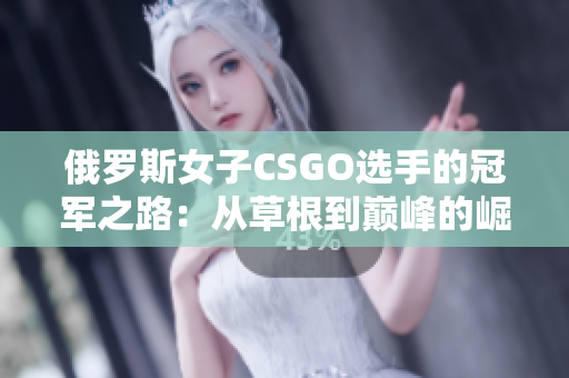 俄罗斯女子CSGO选手的冠军之路：从草根到巅峰的崛起