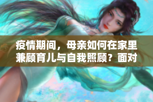 疫情期间，母亲如何在家里兼顾育儿与自我照顾？面对多重挑战的应对策略