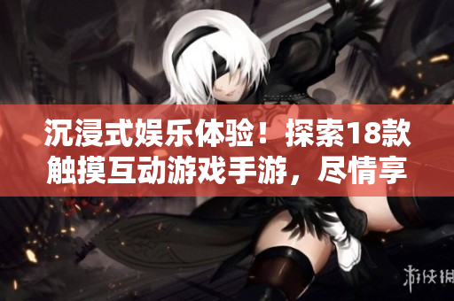 沉浸式娱乐体验！探索18款触摸互动游戏手游，尽情享受创新玩法
