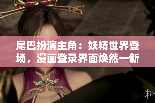 尾巴扮演主角：妖精世界登场，漫画登录界面焕然一新
