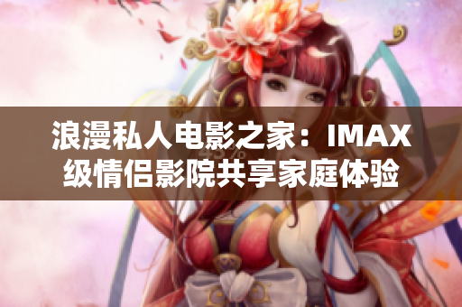 浪漫私人电影之家：IMAX级情侣影院共享家庭体验