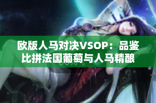 欧版人马对决VSOP：品鉴比拼法国葡萄与人马精酿