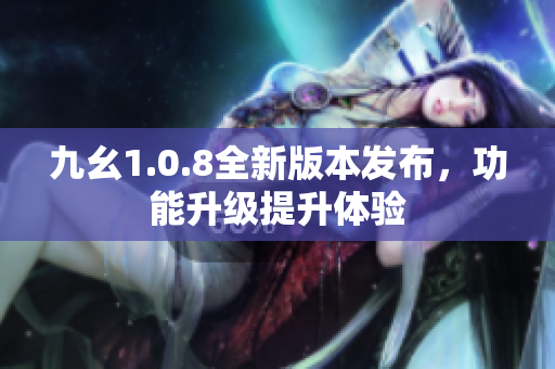 九幺1.0.8全新版本发布，功能升级提升体验