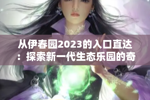 从伊春园2023的入口直达：探索新一代生态乐园的奇妙之旅