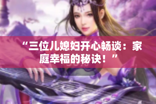 “三位儿媳妇开心畅谈：家庭幸福的秘诀！”
