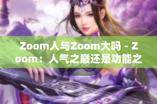 Zoom人与Zoom大吗 - Zoom：人气之巅还是功能之巅？