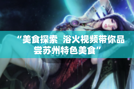 “美食探索  浴火视频带你品尝苏州特色美食”