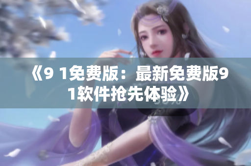 《9 1免费版：最新免费版9 1软件抢先体验》