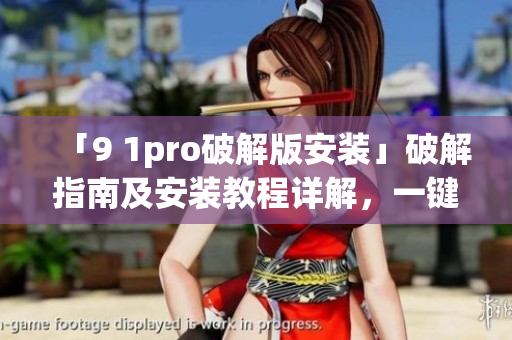 「9 1pro破解版安装」破解指南及安装教程详解，一键安装轻松搞定