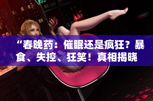 “春晚药：催眠还是疯狂？暴食、失控、狂笑！真相揭晓！”