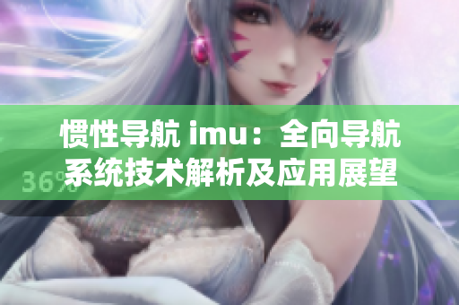 惯性导航 imu：全向导航系统技术解析及应用展望