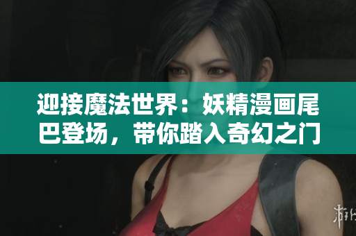 迎接魔法世界：妖精漫画尾巴登场，带你踏入奇幻之门