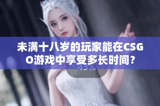 未满十八岁的玩家能在CSGO游戏中享受多长时间？