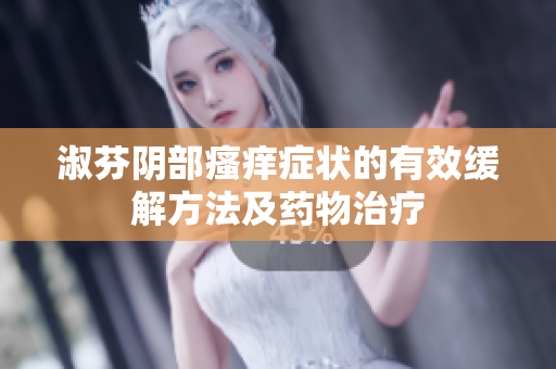 淑芬阴部瘙痒症状的有效缓解方法及药物治疗