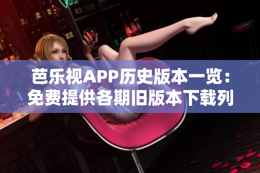 芭乐视APP历史版本一览：免费提供各期旧版本下载列表