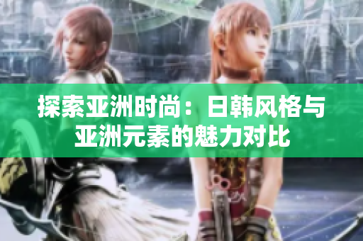 探索亚洲时尚：日韩风格与亚洲元素的魅力对比