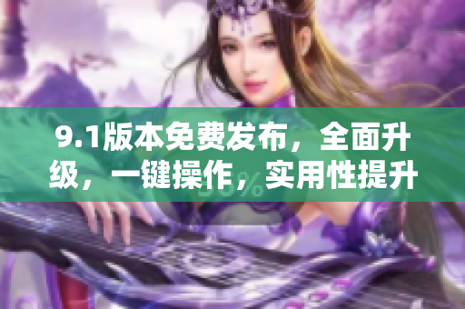 9.1版本免费发布，全面升级，一键操作，实用性提升