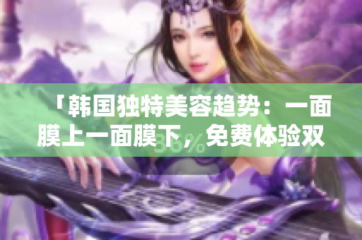 「韩国独特美容趋势：一面膜上一面膜下，免费体验双重护肤奇迹！」