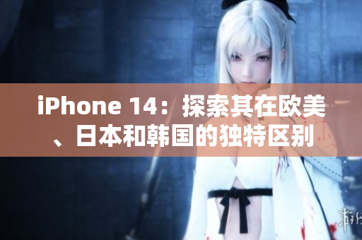 iPhone 14：探索其在欧美、日本和韩国的独特区别