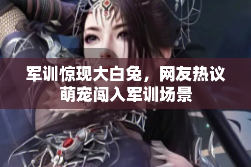 军训惊现大白兔，网友热议萌宠闯入军训场景