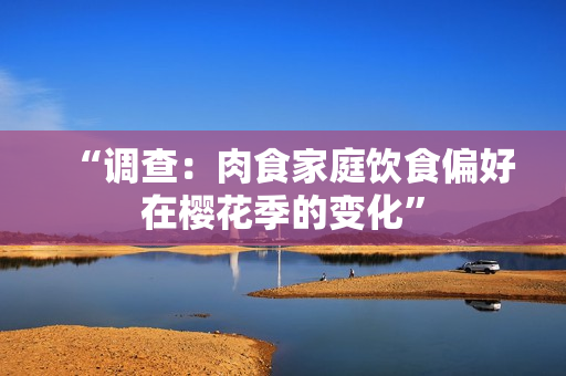 “调查：肉食家庭饮食偏好在樱花季的变化”