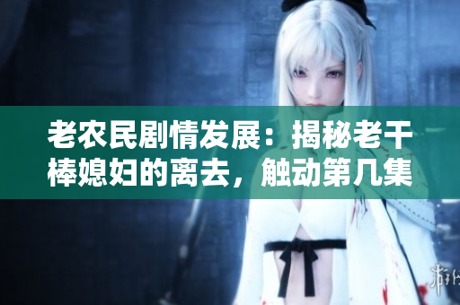老农民剧情发展：揭秘老干棒媳妇的离去，触动第几集？
