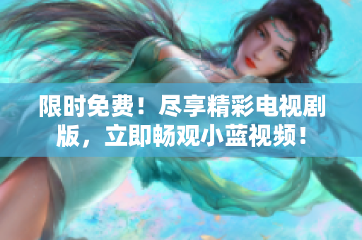 限时免费！尽享精彩电视剧版，立即畅观小蓝视频！