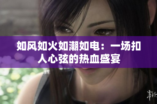 如风如火如潮如电：一场扣人心弦的热血盛宴