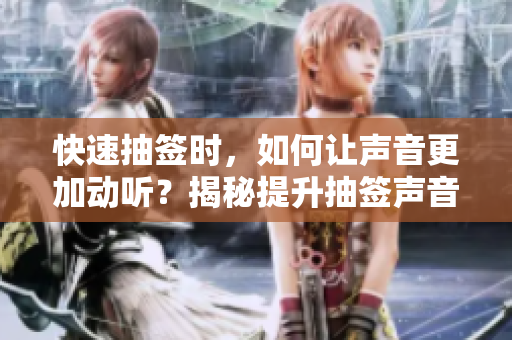 快速抽签时，如何让声音更加动听？揭秘提升抽签声音的秘诀！